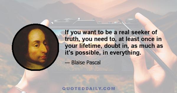 If you want to be a real seeker of truth, you need to, at least once in your lifetime, doubt in, as much as it's possible, in everything.