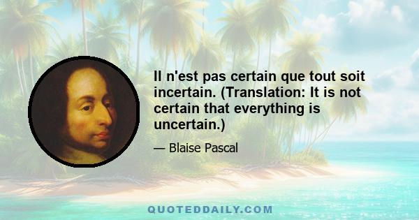 Il n'est pas certain que tout soit incertain. (Translation: It is not certain that everything is uncertain.)