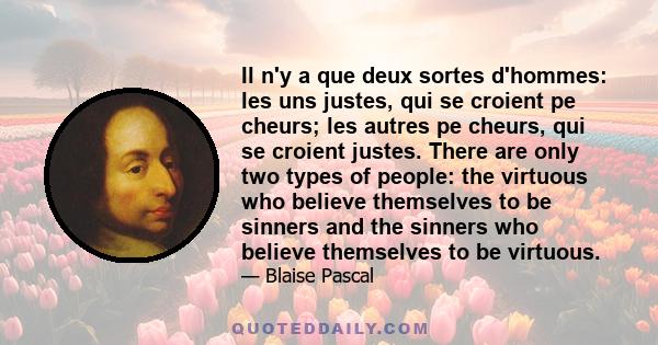 Il n'y a que deux sortes d'hommes: les uns justes, qui se croient pe cheurs; les autres pe cheurs, qui se croient justes. There are only two types of people: the virtuous who believe themselves to be sinners and the