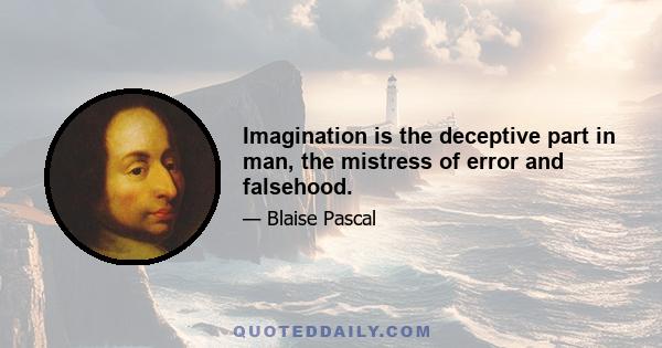 Imagination is the deceptive part in man, the mistress of error and falsehood.