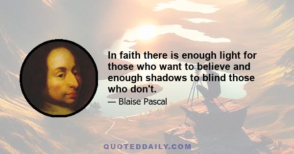 In faith there is enough light for those who want to believe and enough shadows to blind those who don't.