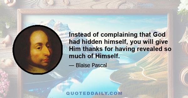 Instead of complaining that God had hidden himself, you will give Him thanks for having revealed so much of Himself.