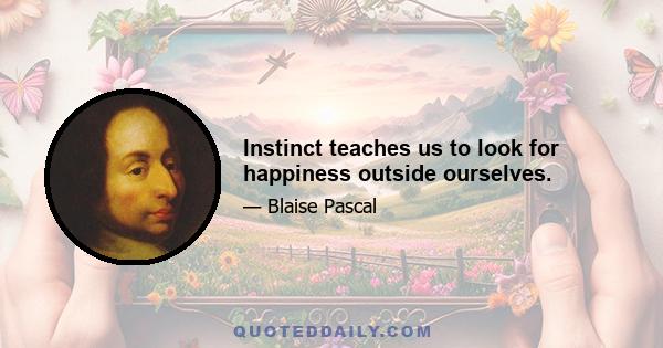 Instinct teaches us to look for happiness outside ourselves.