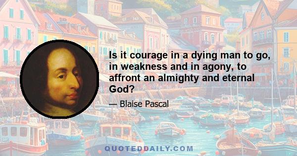 Is it courage in a dying man to go, in weakness and in agony, to affront an almighty and eternal God?