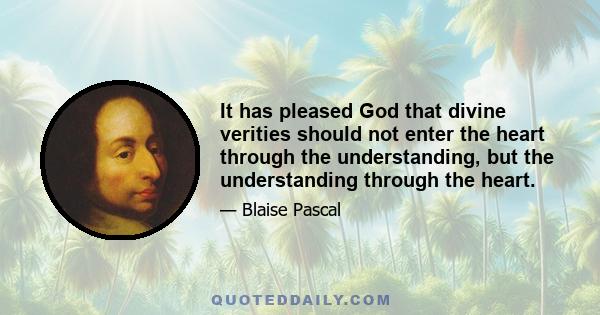 It has pleased God that divine verities should not enter the heart through the understanding, but the understanding through the heart.