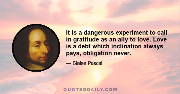 It is a dangerous experiment to call in gratitude as an ally to love. Love is a debt which inclination always pays, obligation never.