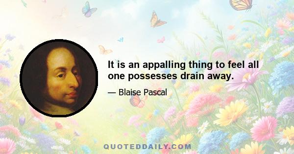 It is an appalling thing to feel all one possesses drain away.