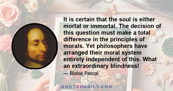 It is certain that the soul is either mortal or immortal. The decision of this question must make a total difference in the principles of morals. Yet philosophers have arranged their moral system entirely independent of 