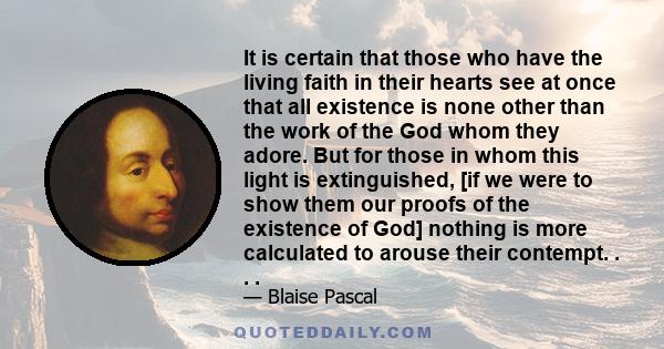 It is certain that those who have the living faith in their hearts see at once that all existence is none other than the work of the God whom they adore. But for those in whom this light is extinguished, [if we were to