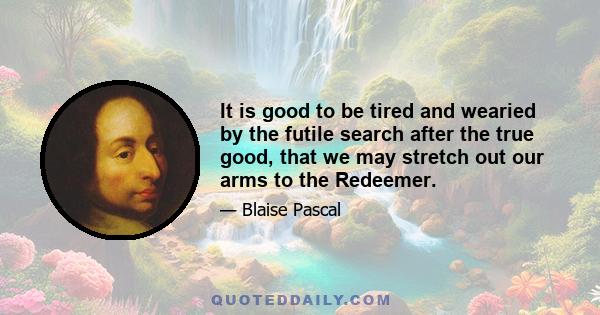 It is good to be tired and wearied by the futile search after the true good, that we may stretch out our arms to the Redeemer.