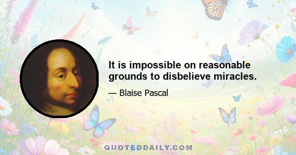 It is impossible on reasonable grounds to disbelieve miracles.