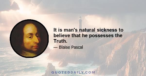 It is man's natural sickness to believe that he possesses the Truth.