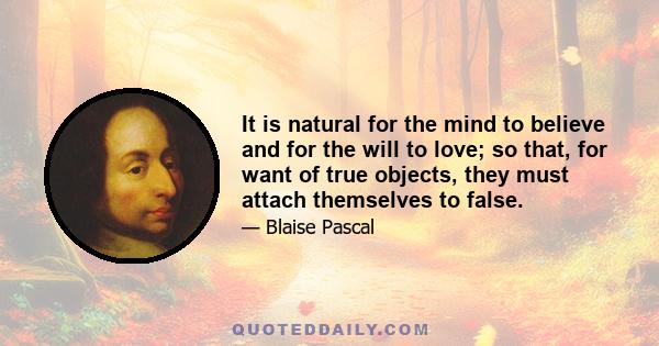 It is natural for the mind to believe and for the will to love; so that, for want of true objects, they must attach themselves to false.