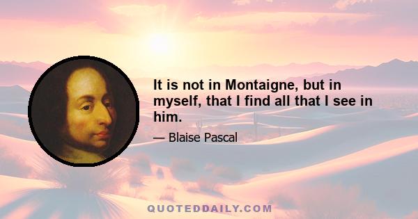 It is not in Montaigne, but in myself, that I find all that I see in him.