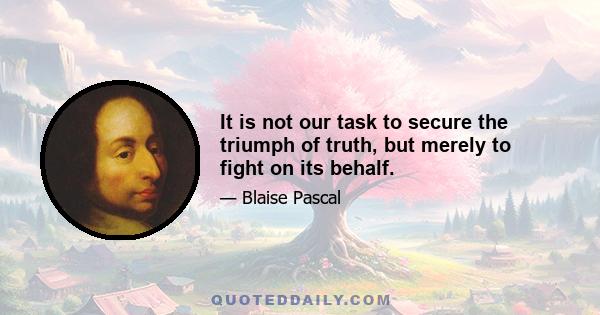 It is not our task to secure the triumph of truth, but merely to fight on its behalf.