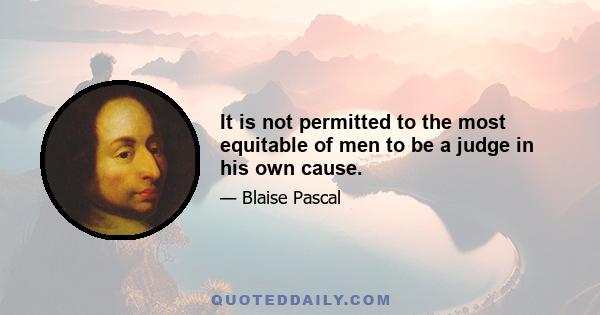 It is not permitted to the most equitable of men to be a judge in his own cause.