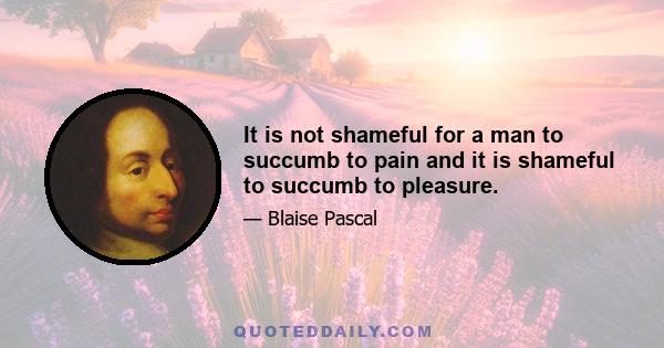 It is not shameful for a man to succumb to pain and it is shameful to succumb to pleasure.