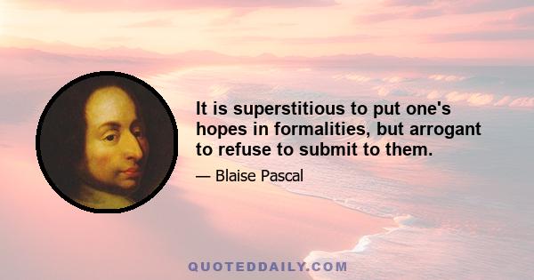 It is superstitious to put one's hopes in formalities, but arrogant to refuse to submit to them.