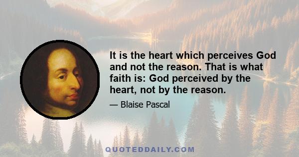 It is the heart which perceives God and not the reason. That is what faith is: God perceived by the heart, not by the reason.