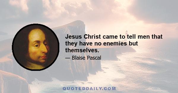 Jesus Christ came to tell men that they have no enemies but themselves.