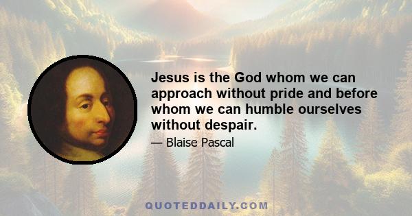 Jesus is the God whom we can approach without pride and before whom we can humble ourselves without despair.