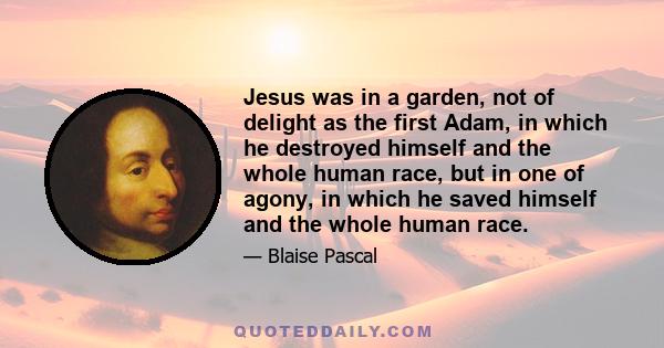 Jesus was in a garden, not of delight as the first Adam, in which he destroyed himself and the whole human race, but in one of agony, in which he saved himself and the whole human race.