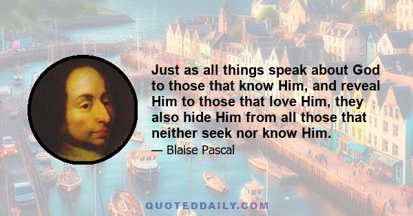 Just as all things speak about God to those that know Him, and reveal Him to those that love Him, they also hide Him from all those that neither seek nor know Him.