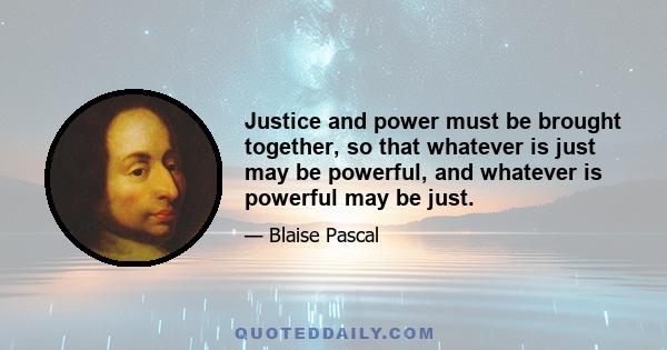 Justice and power must be brought together, so that whatever is just may be powerful, and whatever is powerful may be just.