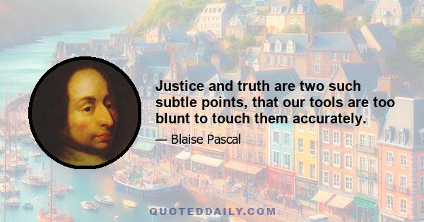 Justice and truth are two such subtle points, that our tools are too blunt to touch them accurately.