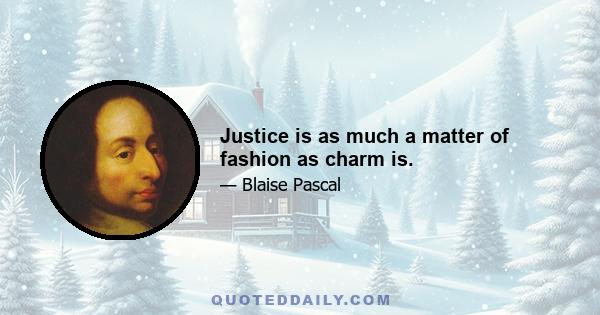 Justice is as much a matter of fashion as charm is.