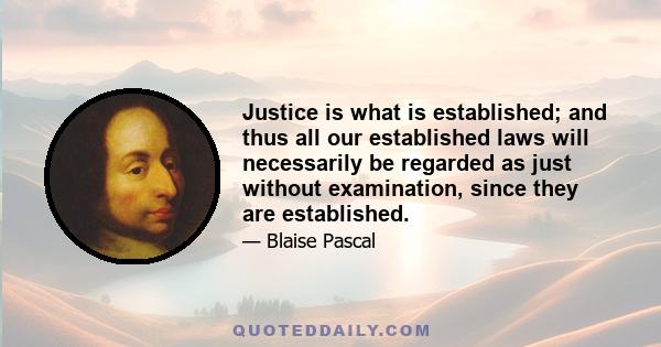 Justice is what is established; and thus all our established laws will necessarily be regarded as just without examination, since they are established.