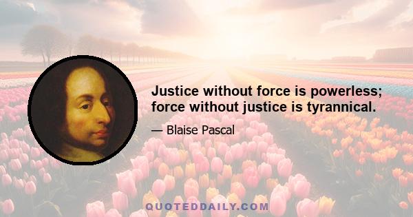 Justice without force is powerless; force without justice is tyrannical.