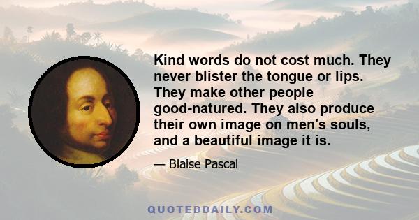 Kind words do not cost much. They never blister the tongue or lips. They make other people good-natured. They also produce their own image on men's souls, and a beautiful image it is.