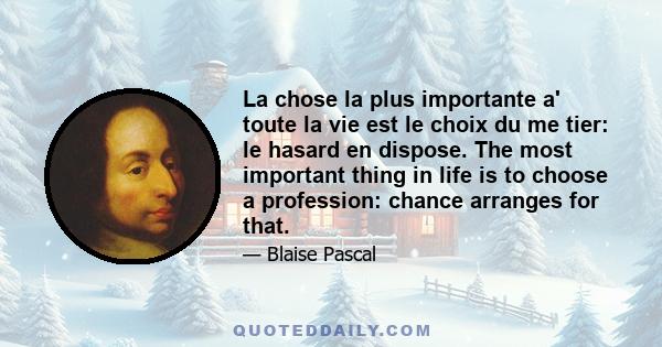 La chose la plus importante a' toute la vie est le choix du me tier: le hasard en dispose. The most important thing in life is to choose a profession: chance arranges for that.