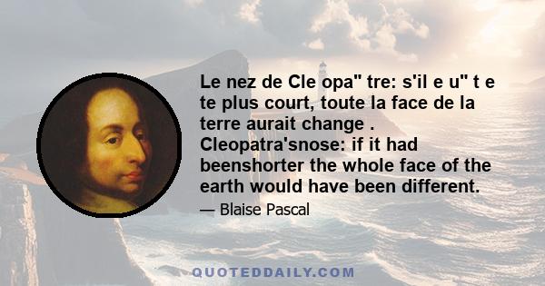 Le nez de Cle opa tre: s'il e u t e te plus court, toute la face de la terre aurait change . Cleopatra'snose: if it had beenshorter the whole face of the earth would have been different.