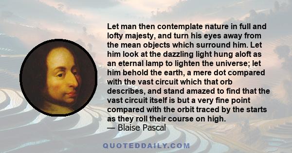 Let man then contemplate nature in full and lofty majesty, and turn his eyes away from the mean objects which surround him. Let him look at the dazzling light hung aloft as an eternal lamp to lighten the universe; let