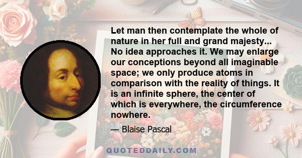 Let man then contemplate the whole of nature in her full and grand majesty... No idea approaches it. We may enlarge our conceptions beyond all imaginable space; we only produce atoms in comparison with the reality of