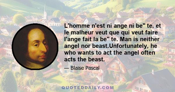 L'homme n'est ni ange ni be te, et le malheur veut que qui veut faire l'ange fait la be te. Man is neither angel nor beast.Unfortunately, he who wants to act the angel often acts the beast.