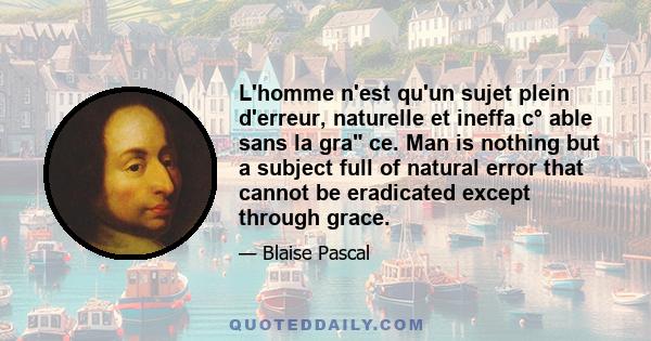 L'homme n'est qu'un sujet plein d'erreur, naturelle et ineffa c° able sans la gra ce. Man is nothing but a subject full of natural error that cannot be eradicated except through grace.