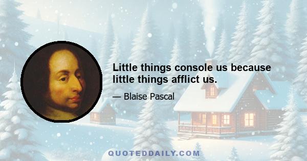 Little things console us because little things afflict us.