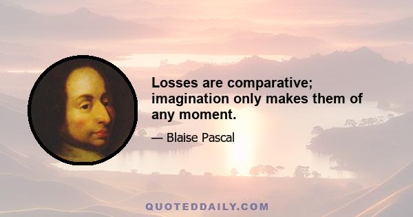 Losses are comparative; imagination only makes them of any moment.