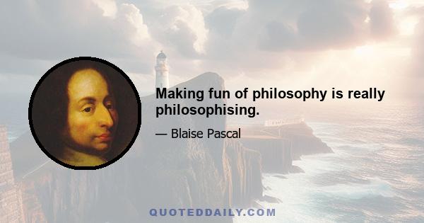 Making fun of philosophy is really philosophising.