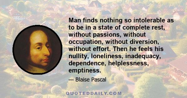 Man finds nothing so intolerable as to be in a state of complete rest, without passions, without occupation, without diversion, without effort. Then he feels his nullity, loneliness, inadequacy, dependence,