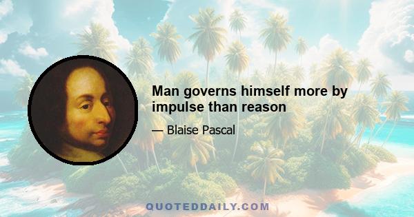 Man governs himself more by impulse than reason