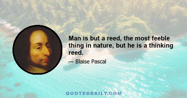 Man is but a reed, the most feeble thing in nature, but he is a thinking reed.