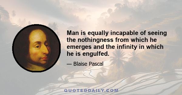 Man is equally incapable of seeing the nothingness from which he emerges and the infinity in which he is engulfed.