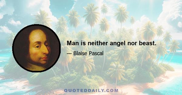 Man is neither angel nor beast.