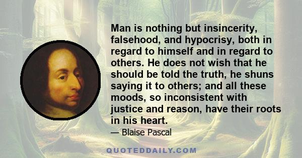 Man is nothing but insincerity, falsehood, and hypocrisy, both in regard to himself and in regard to others. He does not wish that he should be told the truth, he shuns saying it to others; and all these moods, so