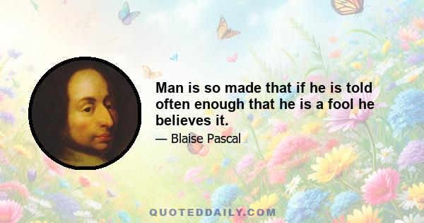 Man is so made that if he is told often enough that he is a fool he believes it.