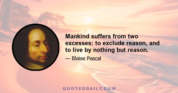 Mankind suffers from two excesses: to exclude reason, and to live by nothing but reason.